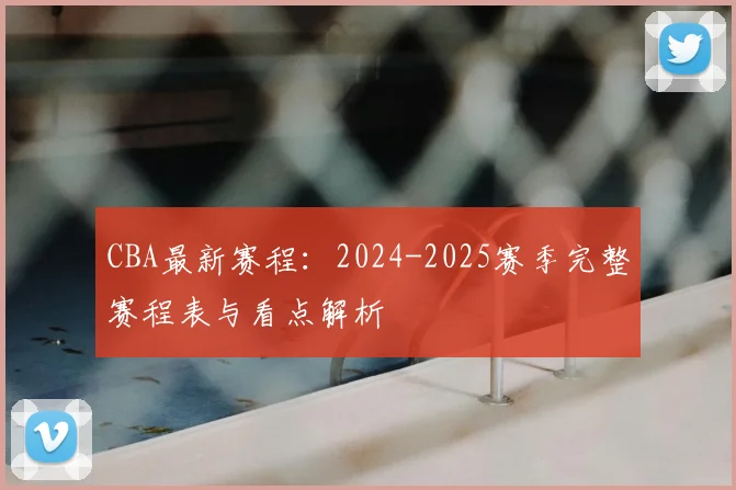 CBA最新赛程：2024-2025赛季完整赛程表与看点解析