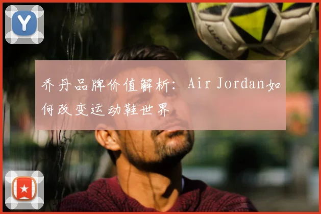 乔丹品牌价值解析:Air Jordan如何改变运动鞋世界