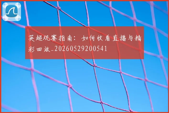 英超观赛指南:如何收看直播与精彩回放_20260529200541