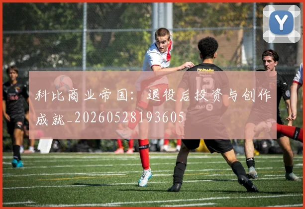 科比商业帝国:退役后投资与创作成就_20260528193605