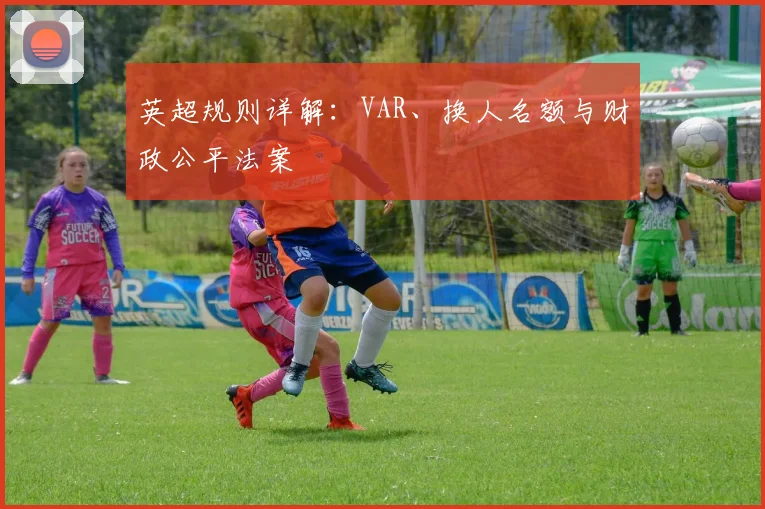英超规则详解:VAR、换人名额与财政公平法案