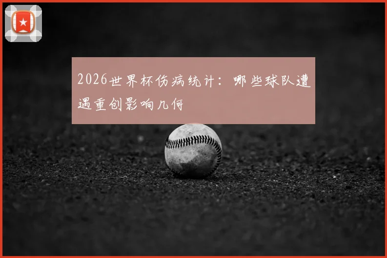 2026世界杯伤病统计:哪些球队遭遇重创影响几何