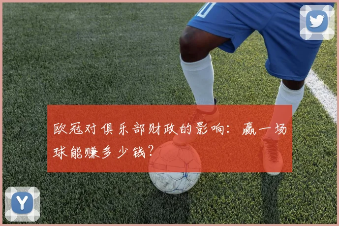 欧冠对俱乐部财政的影响:赢一场球能赚多少钱?