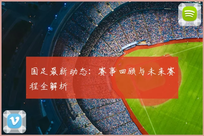 国足最新动态：赛事回顾与未来赛程全解析