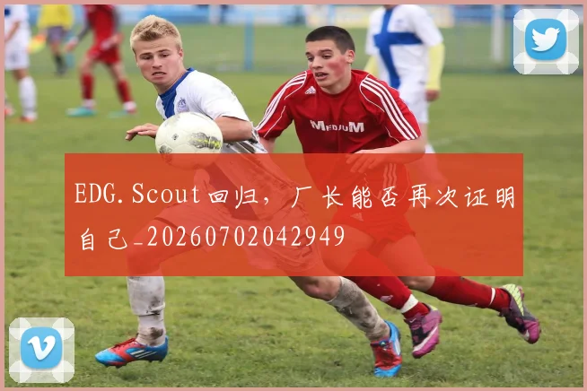 EDG.Scout回归，厂长能否再次证明自己_20260702042949