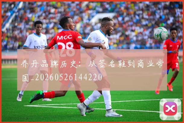 乔丹品牌历史：从签名鞋到商业帝国_20260526144220