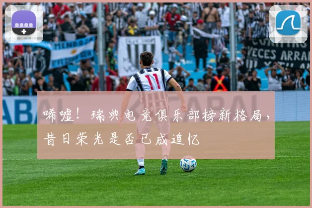 唏嘘！瑞典电竞俱乐部榜新格局，昔日荣光是否已成追忆