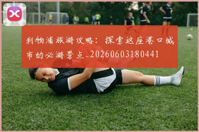 利物浦旅游攻略:探索这座港口城市的必游景点_20260603180441