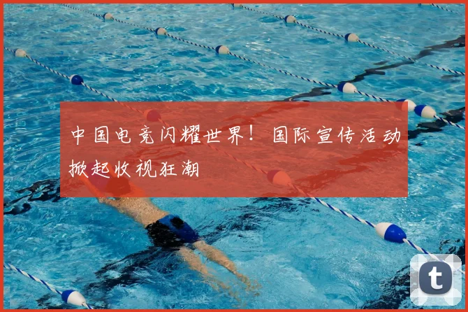 中国电竞闪耀世界！国际宣传活动掀起收视狂潮