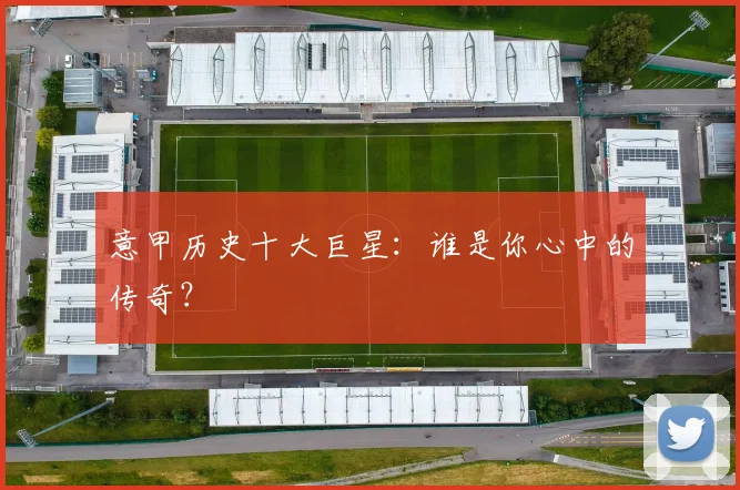意甲历史十大巨星:谁是你心中的传奇?