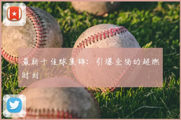 最新十佳球集锦：引爆全场的超燃时刻