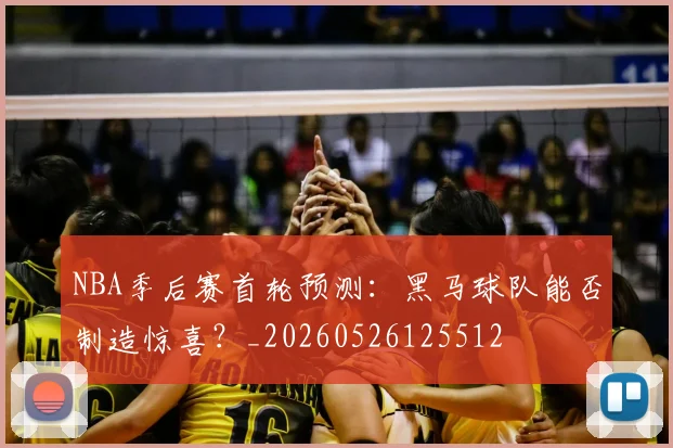 NBA季后赛首轮预测：黑马球队能否制造惊喜？_20260526125512