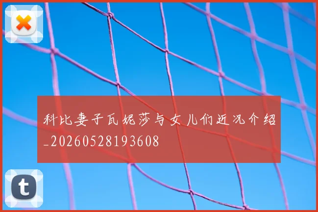 科比妻子瓦妮莎与女儿们近况介绍_20260528193608