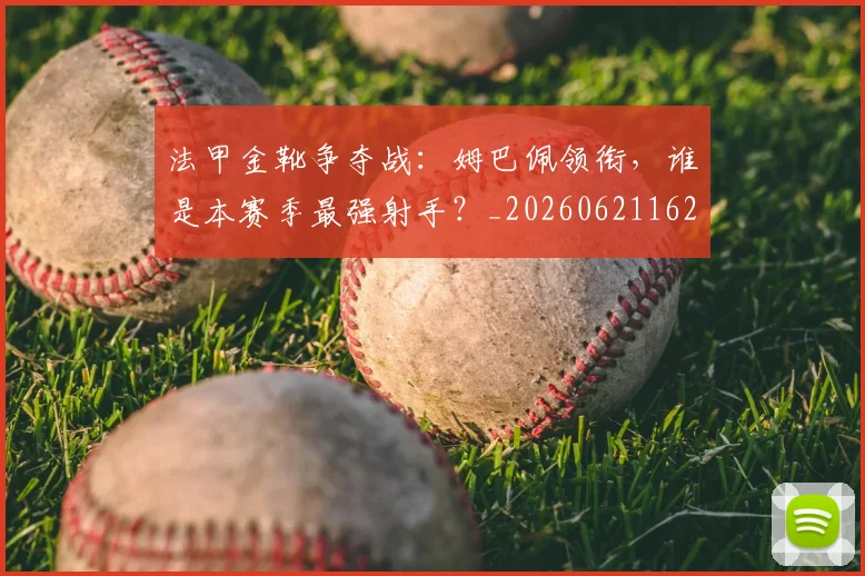 法甲金靴争夺战：姆巴佩领衔，谁是本赛季最强射手？_20260621162954