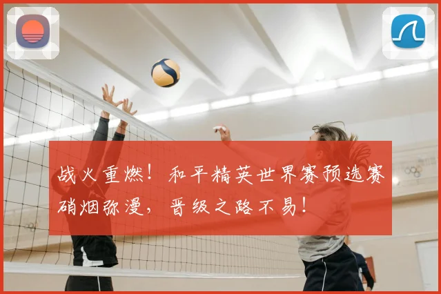 战火重燃!和平精英世界赛预选赛硝烟弥漫,晋级之路不易!