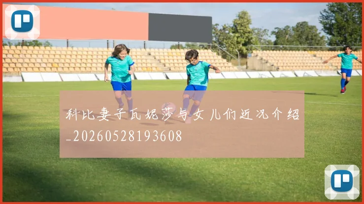 科比妻子瓦妮莎与女儿们近况介绍_20260528193608
