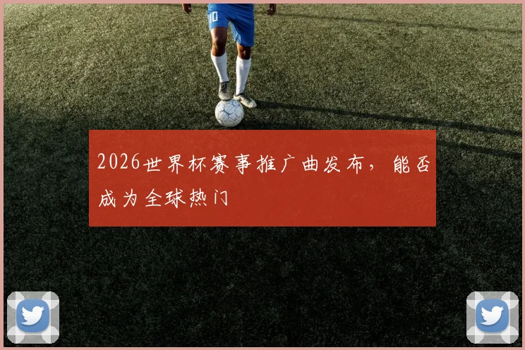 2026世界杯赛事推广曲发布，能否成为全球热门