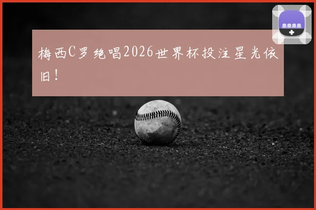 梅西C罗绝唱2026世界杯投注星光依旧!