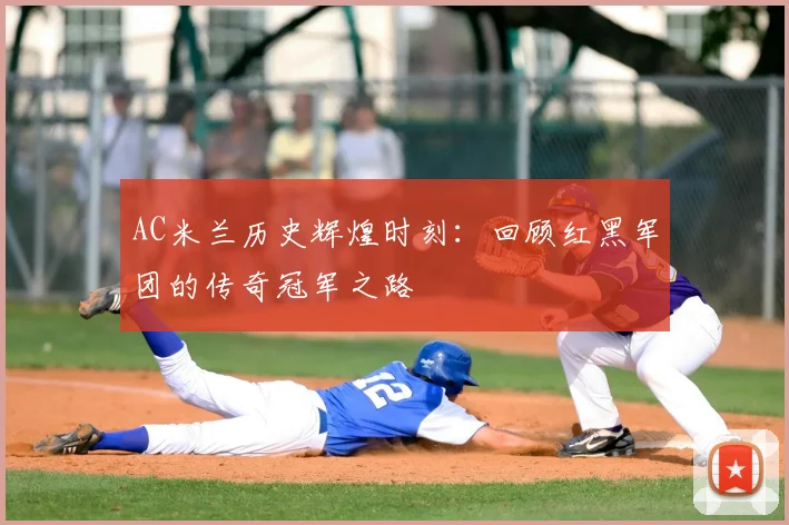 AC米兰历史辉煌时刻:回顾红黑军团的传奇冠军之路