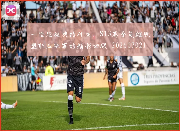 一场场经典的对决，S13赛季英雄联盟职业联赛的精彩回顾_20260702173431
