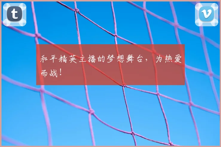 和平精英主播的梦想舞台，为热爱而战！