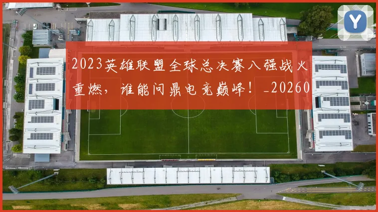 2023英雄联盟全球总决赛八强战火重燃，谁能问鼎电竞巅峰！_20260529145334