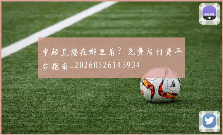 中超直播在哪里看？免费与付费平台指南_20260526143934