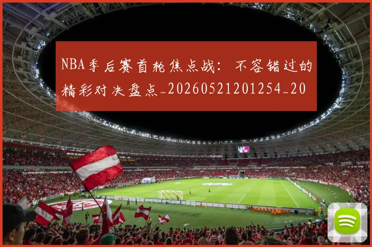 NBA季后赛首轮焦点战：不容错过的精彩对决盘点_20260521201254_20260702164921