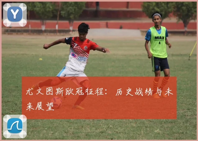 尤文图斯欧冠征程:历史战绩与未来展望