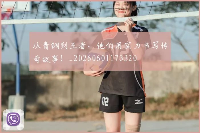 从青铜到王者，他们用实力书写传奇故事！_20260601173320