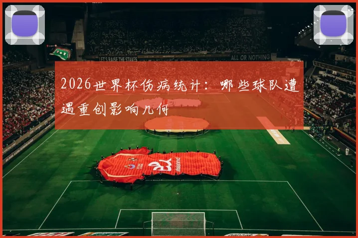 2026世界杯伤病统计：哪些球队遭遇重创影响几何