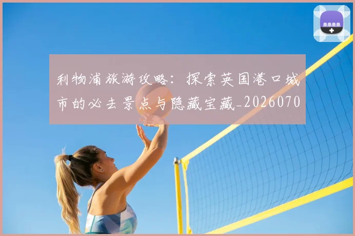 利物浦旅游攻略:探索英国港口城市的必去景点与隐藏宝藏_20260704173534