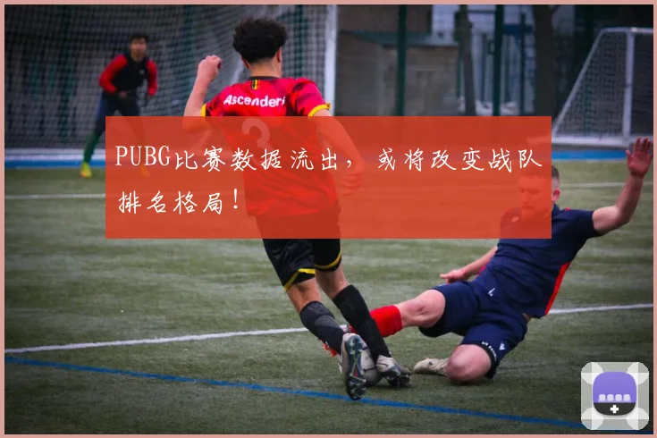 PUBG比赛数据流出，或将改变战队排名格局！