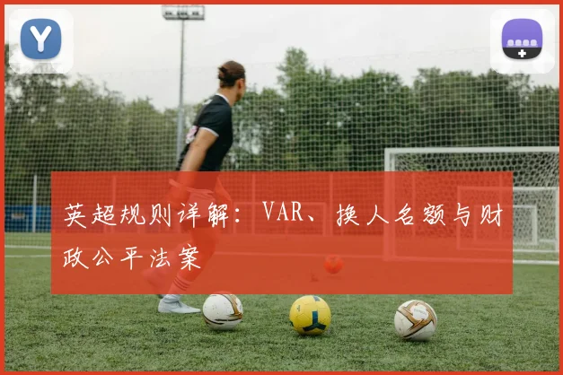 英超规则详解：VAR、换人名额与财政公平法案