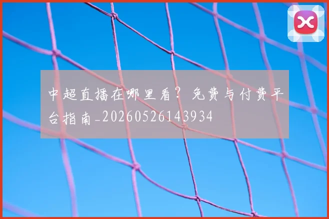 中超直播在哪里看?免费与付费平台指南_20260526143934