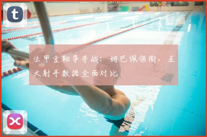法甲金靴争夺战:姆巴佩领衔,五大射手数据全面对比