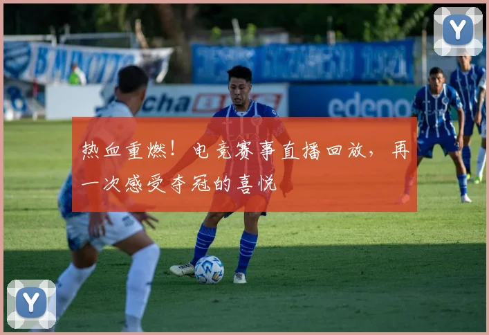 热血重燃!电竞赛事直播回放,再一次感受夺冠的喜悦