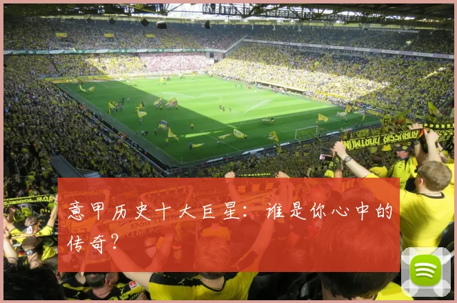意甲历史十大巨星：谁是你心中的传奇？