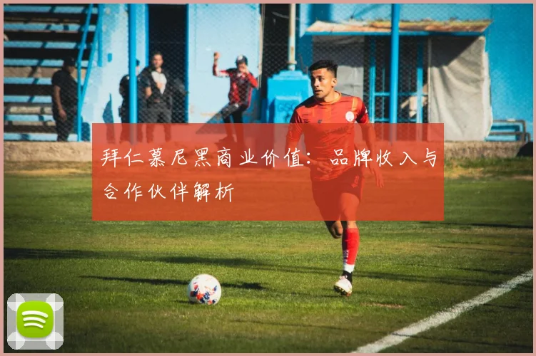 拜仁慕尼黑商业价值:品牌收入与合作伙伴解析