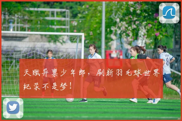 天赋异禀少年郎，刷新羽毛球世界纪录不是梦！