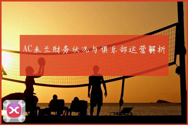 AC米兰财务状况与俱乐部运营解析