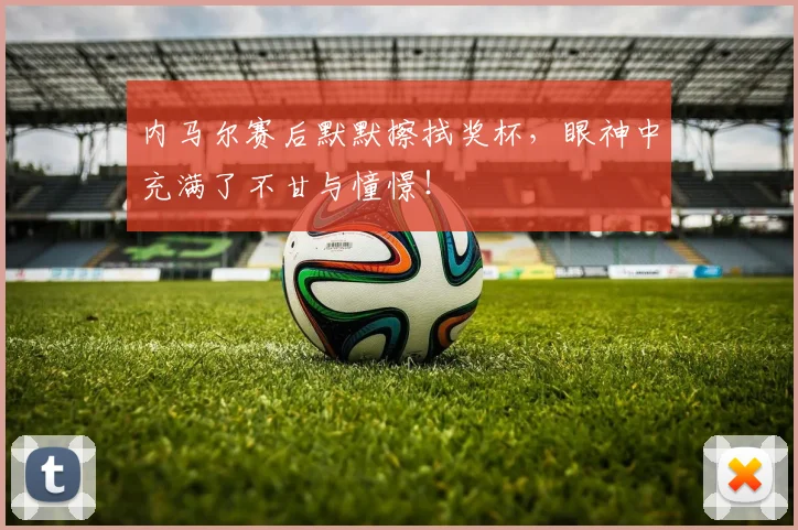 内马尔赛后默默擦拭奖杯，眼神中充满了不甘与憧憬！