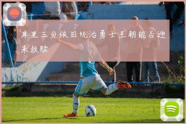 库里三分依旧统治勇士王朝能否迎来救赎