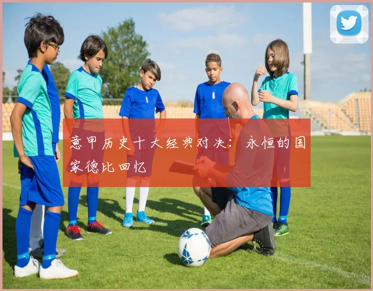 意甲历史十大经典对决：永恒的国家德比回忆
