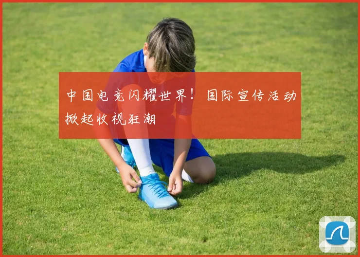 中国电竞闪耀世界!国际宣传活动掀起收视狂潮