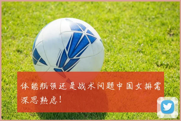 体能瓶颈还是战术问题中国女排需深思熟虑！