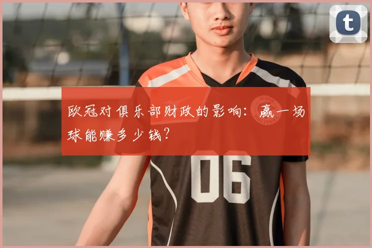欧冠对俱乐部财政的影响：赢一场球能赚多少钱？
