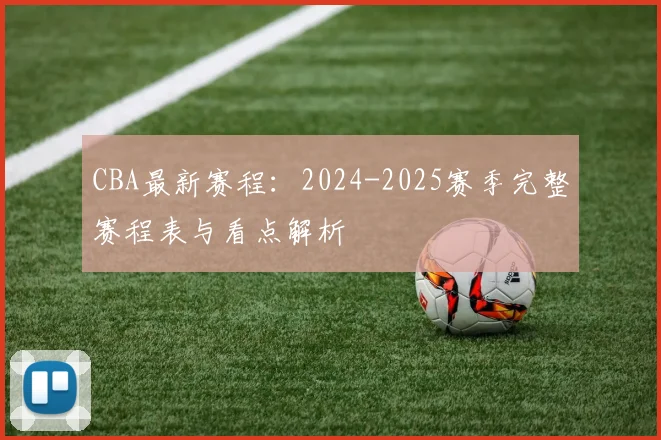 CBA最新赛程:2024-2025赛季完整赛程表与看点解析