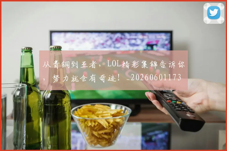 从青铜到王者,LOL精彩集锦告诉你,努力就会有奇迹!_20260601173319