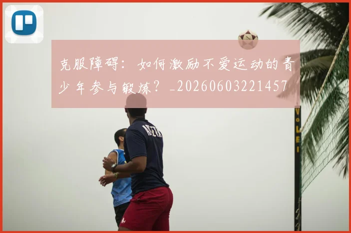 克服障碍：如何激励不爱运动的青少年参与锻炼？_20260603221457